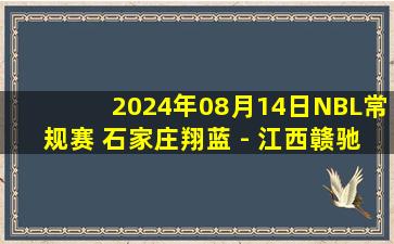 2024年08月14日NBL常规赛 石家庄翔蓝 - 江西赣驰 全场录像